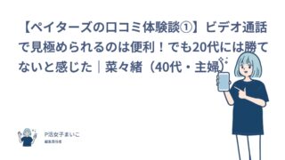 【ペイターズの口コミ体験談①】ビデオ通話で見極められるのは便利！でも20代には勝てないと感じた｜菜々緒（40代・主婦）