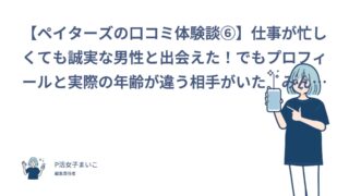 【ペイターズの口コミ体験談⑥】仕事が忙しくても誠実な男性と出会えた！でもプロフィールと実際の年齢が違う相手がいた｜みんす（20代後半・会社員）