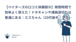 【ペイターズの口コミ体験談⑯】隙間時間で効率よく使えた！ドタキャンや連絡途切れは普通にある｜エスちゃん（20代後半・フリーター）